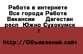 Работа в интернете - Все города Работа » Вакансии   . Дагестан респ.,Южно-Сухокумск г.